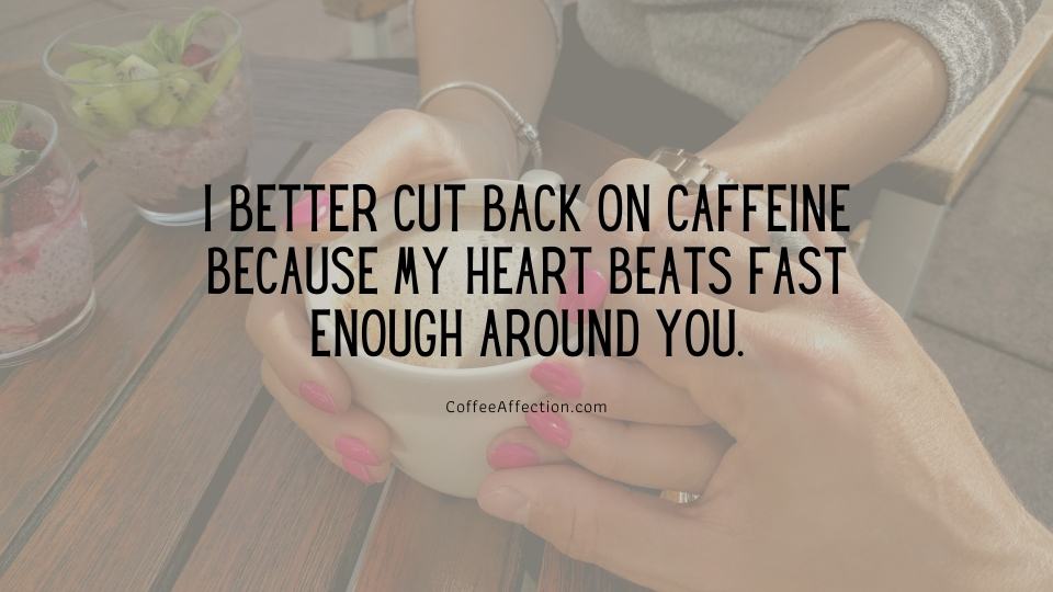 I better cut back on caffeine because my heart beats fast enough around you.