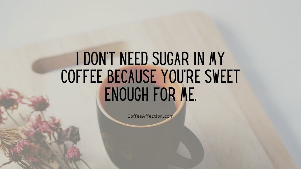 I don’t need sugar in my coffee because you’re sweet enough for me.