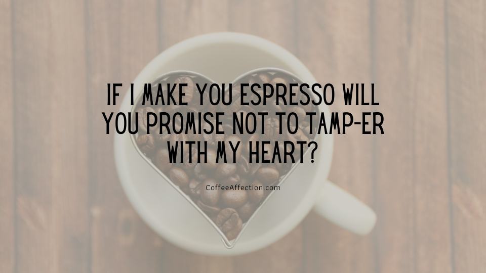 If I make you espresso will you promise not to tamp-er with my heart?