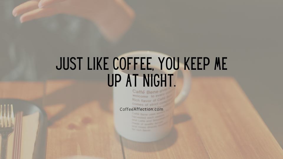 Just like coffee, you keep me up at night.