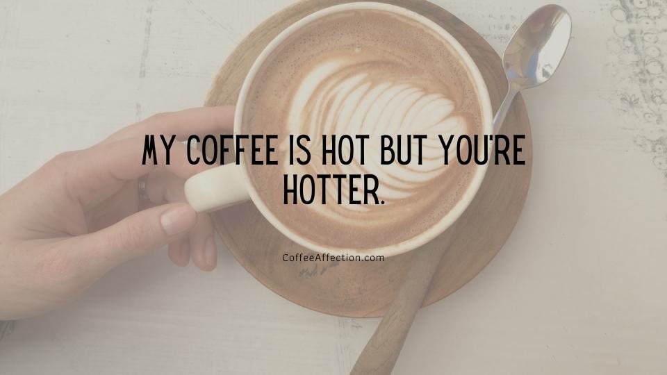 My coffee is hot but you’re hotter.