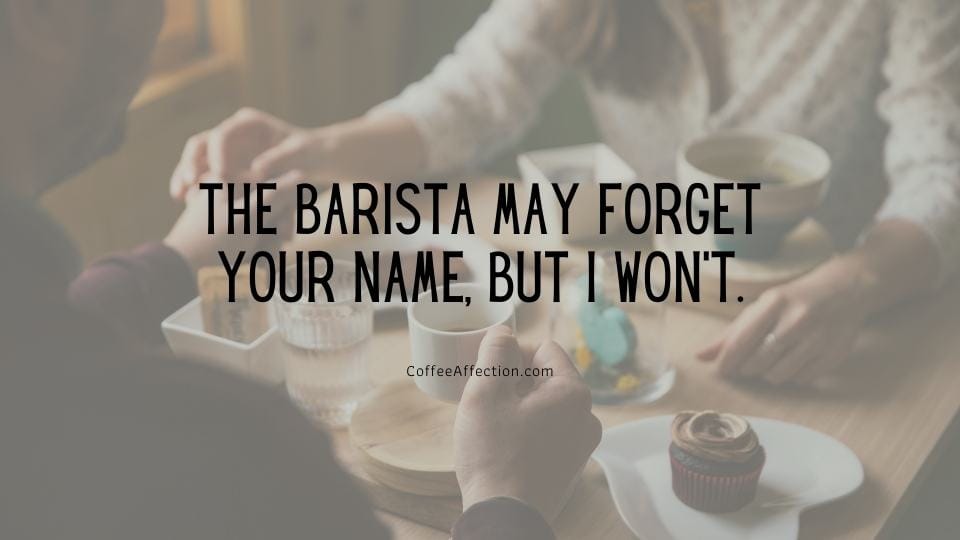 The barista may forget your name, but I won’t.